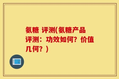 氨糖 评测(氨糖产品评测：功效如何？价值几何？)