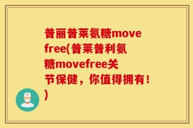 普丽普莱氨糖movefree(普莱普利氨糖movefree关节保健，你值得拥有！)