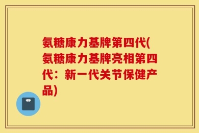 氨糖康力基牌第四代(氨糖康力基牌亮相第四代：新一代关节保健产品)