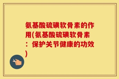 氨基酸硫磺软骨素的作用(氨基酸硫磺软骨素：保护关节健康的功效)