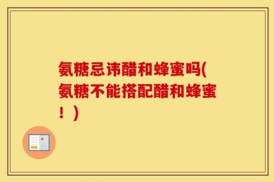 氨糖忌讳醋和蜂蜜吗(氨糖不能搭配醋和蜂蜜！)