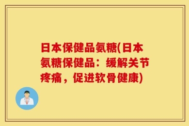 日本保健品氨糖(日本氨糖保健品：缓解关节疼痛，促进软骨健康)
