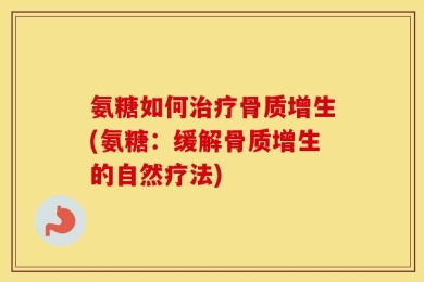 氨糖如何治疗骨质增生(氨糖：缓解骨质增生的自然疗法)