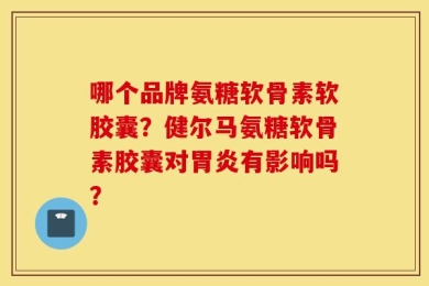 哪个品牌氨糖软骨素软胶囊？健尔马氨糖软骨素胶囊对胃炎有影响吗？