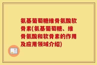 氨基葡萄糖维骨氨酸软骨素(氨基葡萄糖、维骨氨酸和软骨素的作用及应用领域介绍)