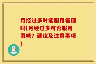 月经过多时能服用氨糖吗(月经过多可否服用氨糖？建议及注意事项)