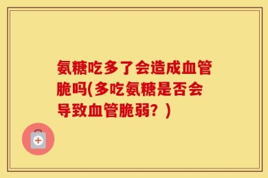 氨糖吃多了会造成血管脆吗(多吃氨糖是否会导致血管脆弱？)