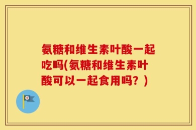 氨糖和维生素叶酸一起吃吗(氨糖和维生素叶酸可以一起食用吗？)