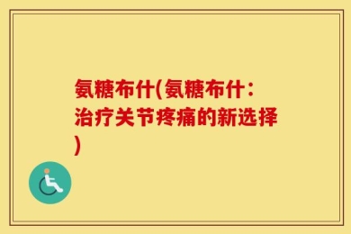氨糖布什(氨糖布什：治疗关节疼痛的新选择)