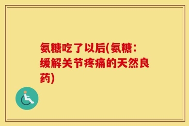 氨糖吃了以后(氨糖：缓解关节疼痛的天然良药)