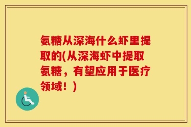 氨糖从深海什么虾里提取的(从深海虾中提取氨糖，有望应用于医疗领域！)