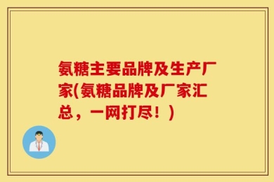 氨糖主要品牌及生产厂家(氨糖品牌及厂家汇总，一网打尽！)