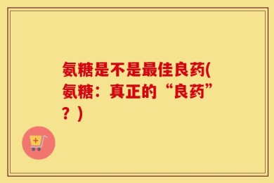 氨糖是不是最佳良药(氨糖：真正的“良药”？)