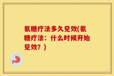氨糖疗法多久见效(氨糖疗法：什么时候开始见效？)