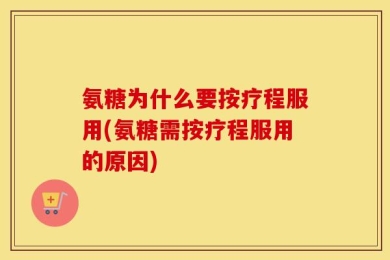 氨糖为什么要按疗程服用(氨糖需按疗程服用的原因)