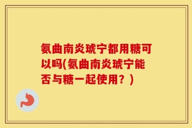 氨曲南炎琥宁都用糖可以吗(氨曲南炎琥宁能否与糖一起使用？)