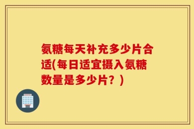 氨糖每天补充多少片合适(每日适宜摄入氨糖数量是多少片？)