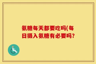 氨糖每天都要吃吗(每日摄入氨糖有必要吗？