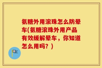 氨糖外用滚珠怎么防晕车(氨糖滚珠外用产品有效缓解晕车，你知道怎么用吗？)