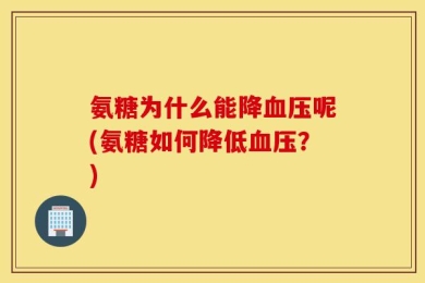 氨糖为什么能降血压呢(氨糖如何降低血压？)