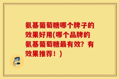 氨基葡萄糖哪个牌子的效果好用(哪个品牌的氨基葡萄糖最有效？有效果推荐！)
