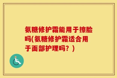 氨糖修护霜能用于擦脸吗(氨糖修护霜适合用于面部护理吗？)