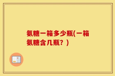 氨糖一箱多少瓶(一箱氨糖含几瓶？)
