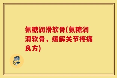 氨糖润滑软骨(氨糖润滑软骨，缓解关节疼痛良方)