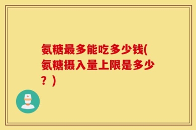 氨糖最多能吃多少钱(氨糖摄入量上限是多少？)