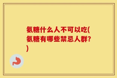 氨糖什么人不可以吃(氨糖有哪些禁忌人群？)