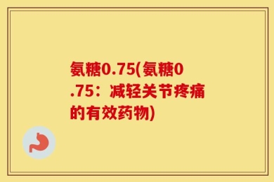氨糖0.75(氨糖0.75：减轻关节疼痛的有效药物)