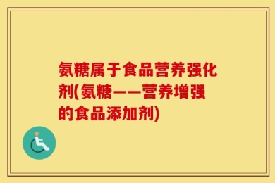 氨糖属于食品营养强化剂(氨糖——营养增强的食品添加剂)