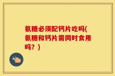 氨糖必须配钙片吃吗(氨糖和钙片需同时食用吗？)