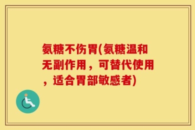 氨糖不伤胃(氨糖温和无副作用，可替代使用，适合胃部敏感者)