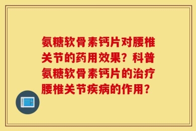 氨糖软骨素钙片对腰椎关节的药用效果？科普氨糖软骨素钙片的治疗腰椎关节疾病的作用？