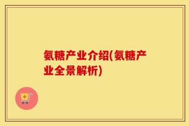 氨糖产业介绍(氨糖产业全景解析)