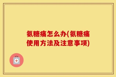 氨糖痛怎么办(氨糖痛使用方法及注意事项)