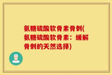 氨糖硫酸软骨素骨刺(氨糖硫酸软骨素：缓解骨刺的天然选择)