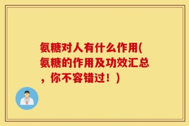 氨糖对人有什么作用(氨糖的作用及功效汇总，你不容错过！)