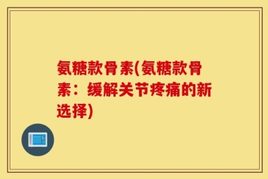 氨糖款骨素(氨糖款骨素：缓解关节疼痛的新选择)