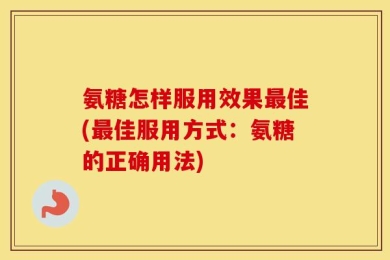 氨糖怎样服用效果最佳(最佳服用方式：氨糖的正确用法)