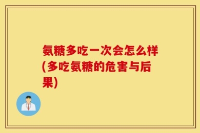 氨糖多吃一次会怎么样(多吃氨糖的危害与后果)