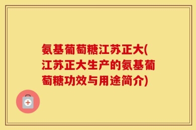 氨基葡萄糖江苏正大(江苏正大生产的氨基葡萄糖功效与用途简介)