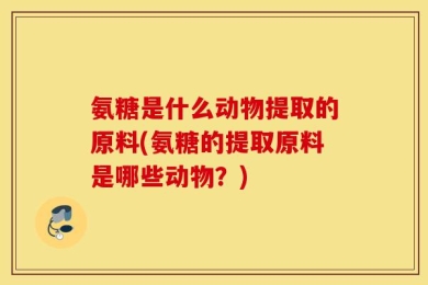 氨糖是什么动物提取的原料(氨糖的提取原料是哪些动物？)