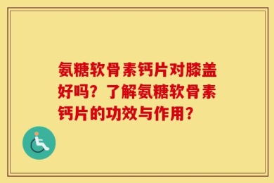 氨糖软骨素钙片对膝盖好吗？了解氨糖软骨素钙片的功效与作用？