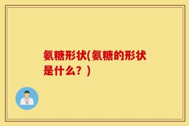 氨糖形状(氨糖的形状是什么？)
