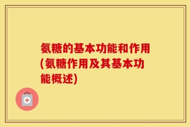 氨糖的基本功能和作用(氨糖作用及其基本功能概述)