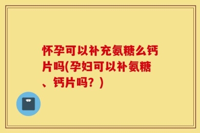 怀孕可以补充氨糖么钙片吗(孕妇可以补氨糖、钙片吗？)