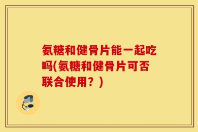 氨糖和健骨片能一起吃吗(氨糖和健骨片可否联合使用？)
