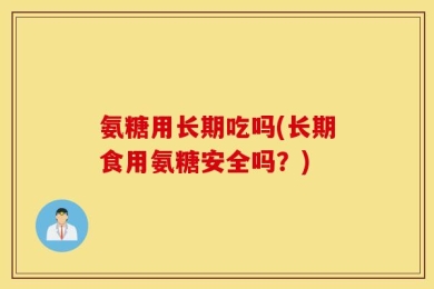 氨糖用长期吃吗(长期食用氨糖安全吗？)